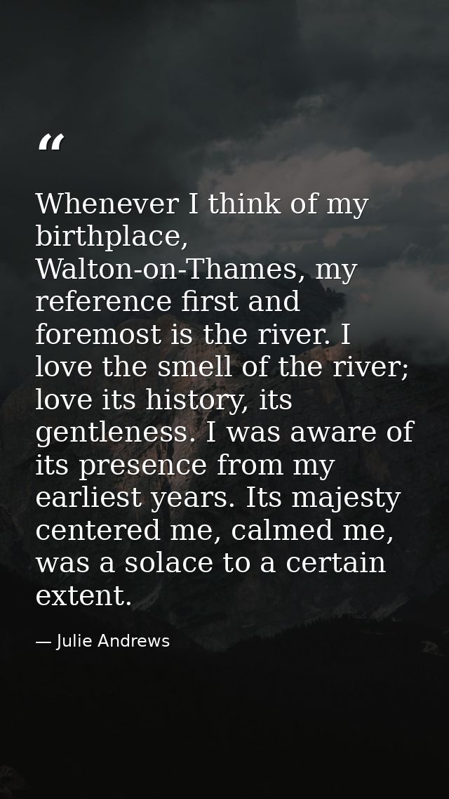 Whenever I think of my birthplace, Walton-on-Thames, my reference first and foremost is the river. I love the smell of t — Julie Andrews