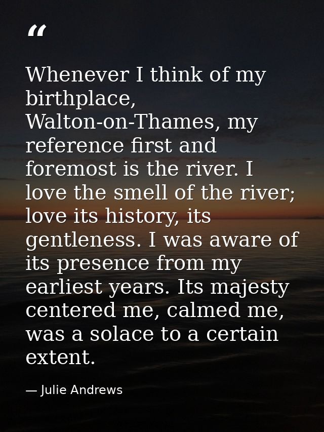Whenever I think of my birthplace, Walton-on-Thames, my reference first and foremost is the river. I love the smell of t — Julie Andrews
