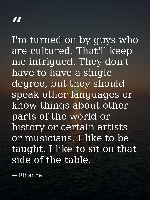I'm turned on by guys who are cultured. That'll keep me intrigued. They don't have to have a single degree, but they sho — Rihanna