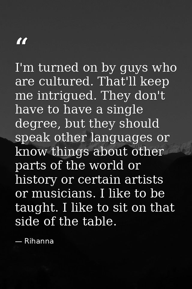 I'm turned on by guys who are cultured. That'll keep me intrigued. They don't have to have a single degree, but they sho — Rihanna