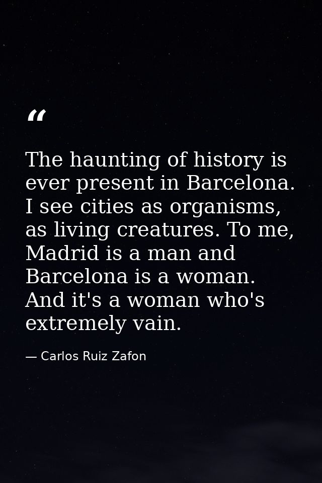The haunting of history is ever present in Barcelona. I see cities as organisms, as living creatures. To me, Madrid is a — Carlos Ruiz Zafon