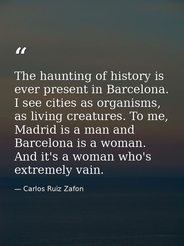 The haunting of history is ever present in Barcelona. I see cities as organisms, as living creatures. To me, Madrid is a — Carlos Ruiz Zafon