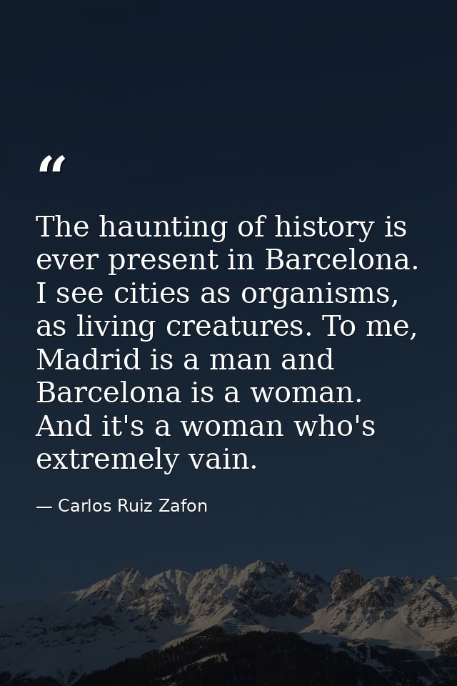 The haunting of history is ever present in Barcelona. I see cities as organisms, as living creatures. To me, Madrid is a — Carlos Ruiz Zafon