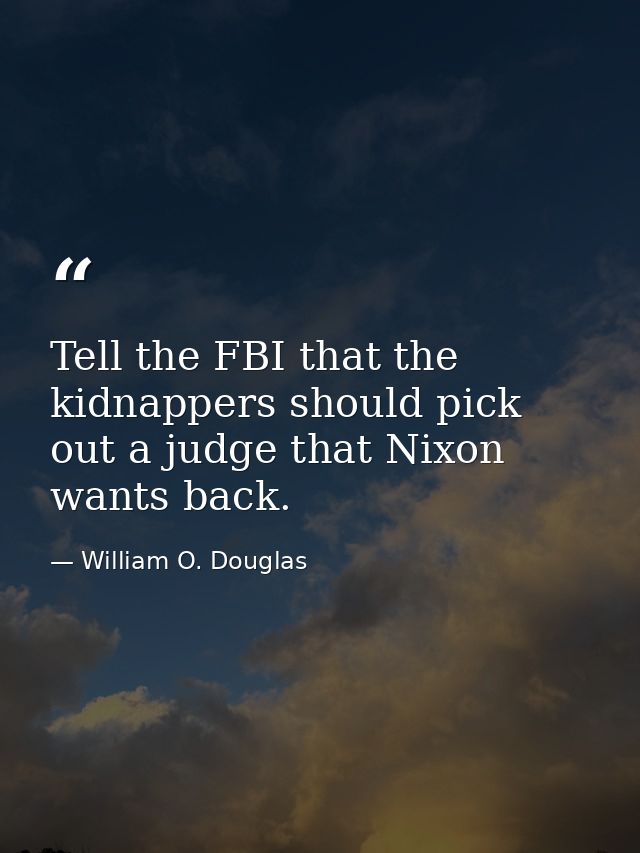 Tell the FBI that the kidnappers should pick out a judge that Nixon wants back. — William O. Douglas