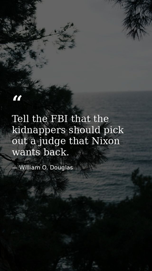 Tell the FBI that the kidnappers should pick out a judge that Nixon wants back. — William O. Douglas