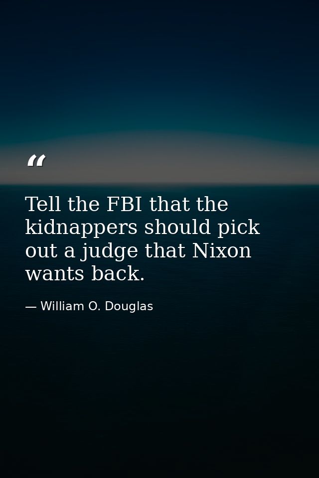 Tell the FBI that the kidnappers should pick out a judge that Nixon wants back. — William O. Douglas