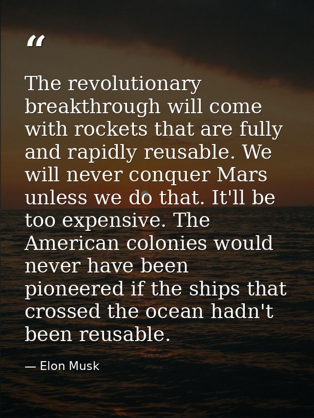The revolutionary breakthrough will come with rockets that are fully and rapidly reusable. We will never conquer Mars un — Elon Musk