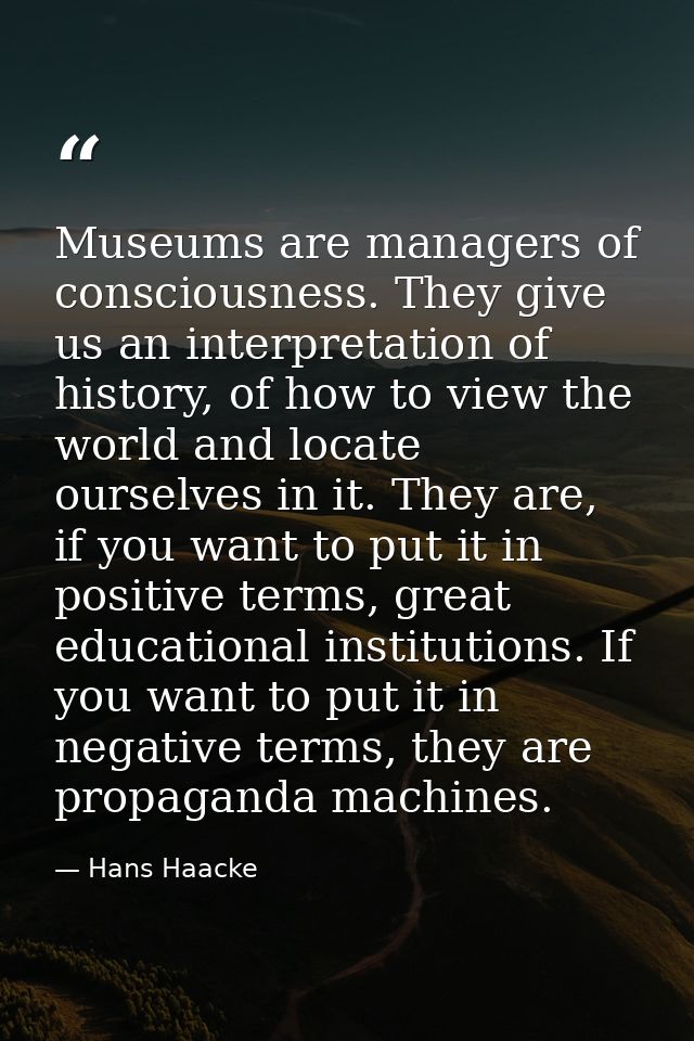 Museums are managers of consciousness. They give us an interpretation of history, of how to view the world and locate ou — Hans Haacke