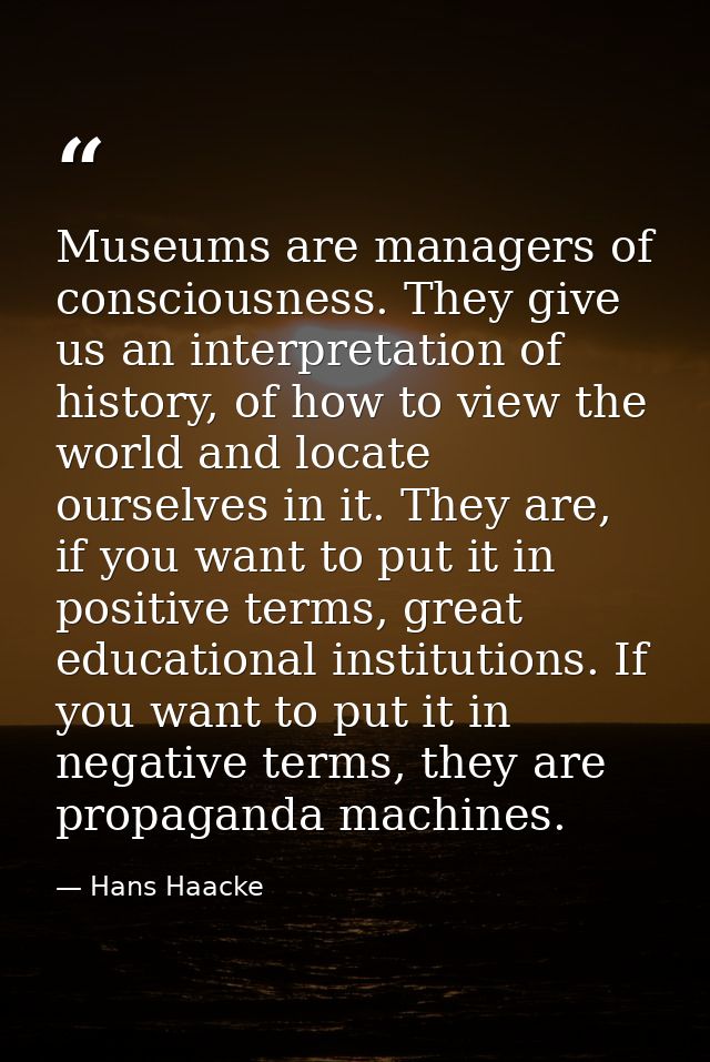 Museums are managers of consciousness. They give us an interpretation of history, of how to view the world and locate ou — Hans Haacke