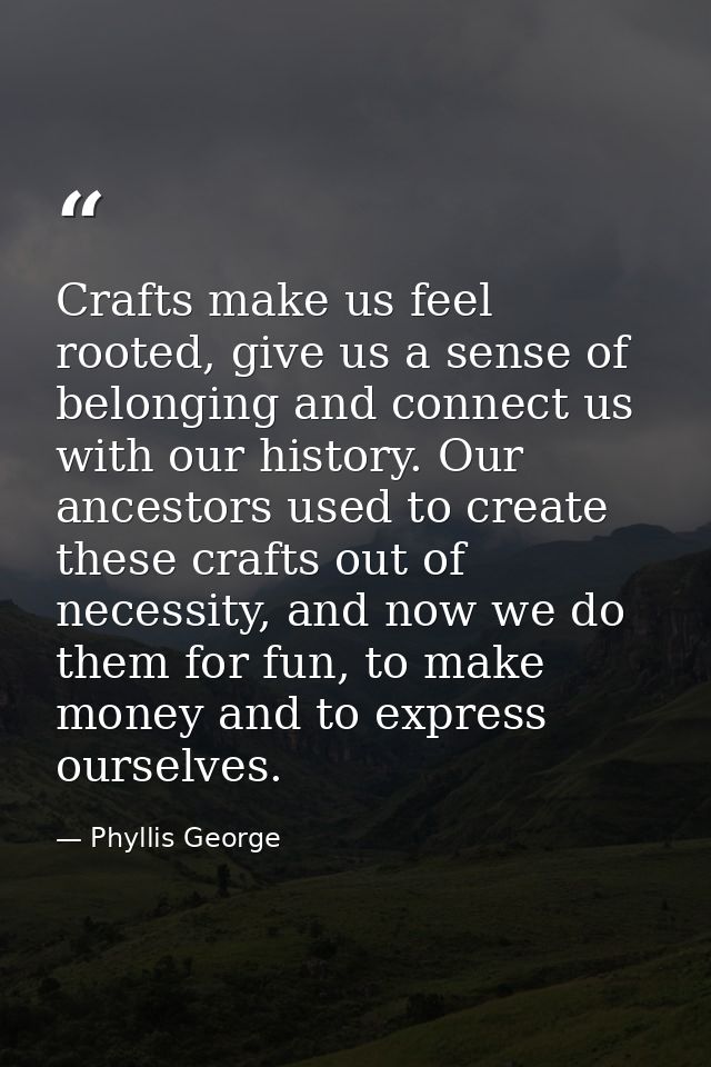 Crafts make us feel rooted, give us a sense of belonging and connect us with our history. Our ancestors used to create t — Phyllis George