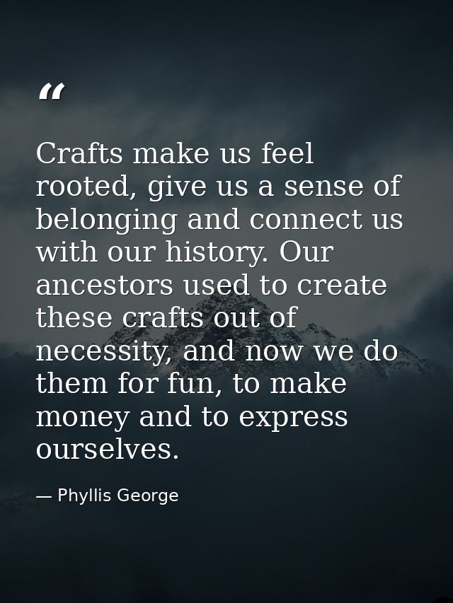 Crafts make us feel rooted, give us a sense of belonging and connect us with our history. Our ancestors used to create t — Phyllis George