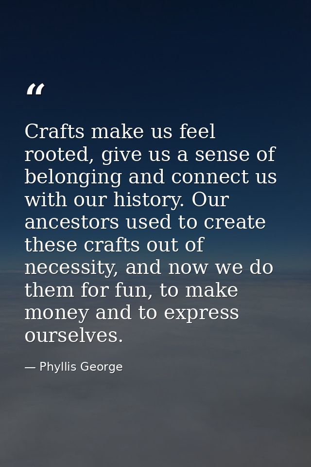 Crafts make us feel rooted, give us a sense of belonging and connect us with our history. Our ancestors used to create t — Phyllis George