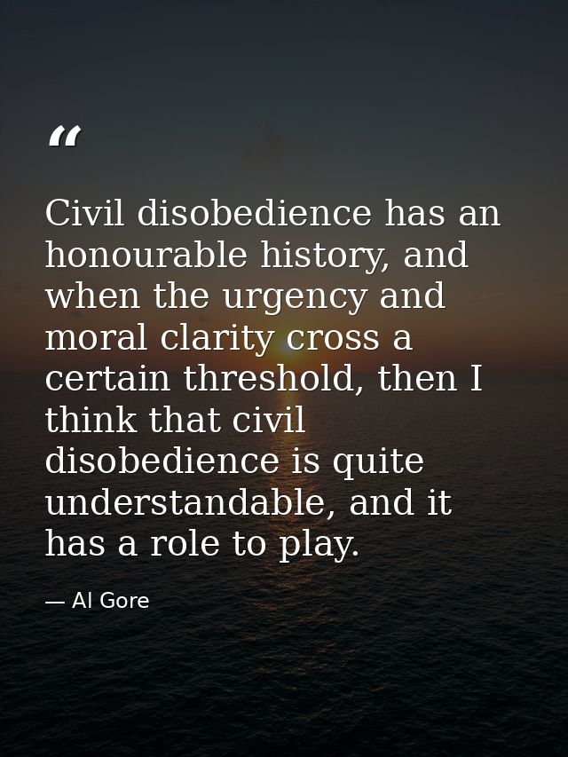 Civil disobedience has an honourable history, and when the urgency and moral clarity cross a certain threshold, then I t — Al Gore