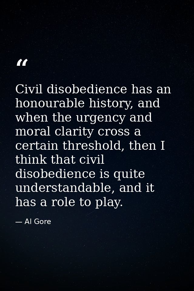 Civil disobedience has an honourable history, and when the urgency and moral clarity cross a certain threshold, then I t — Al Gore