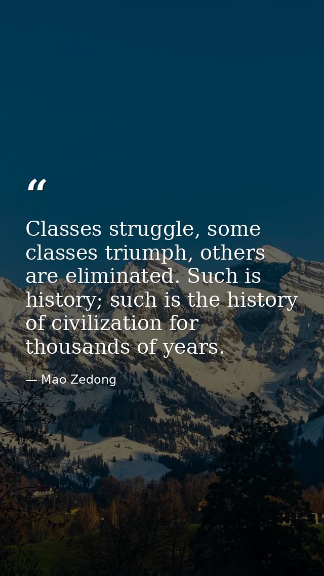 Classes struggle, some classes triumph, others are eliminated. Such is history; such is the history of civilization for  — Mao Zedong