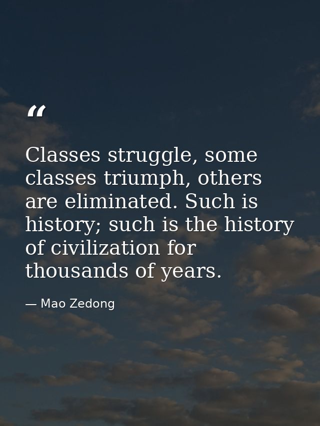 Classes struggle, some classes triumph, others are eliminated. Such is history; such is the history of civilization for  — Mao Zedong