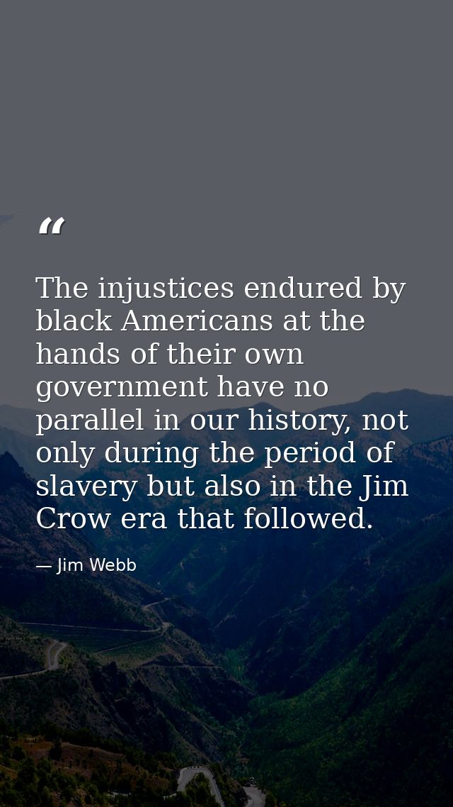 The injustices endured by black Americans at the hands of their own government have no parallel in our history, not only — Jim Webb
