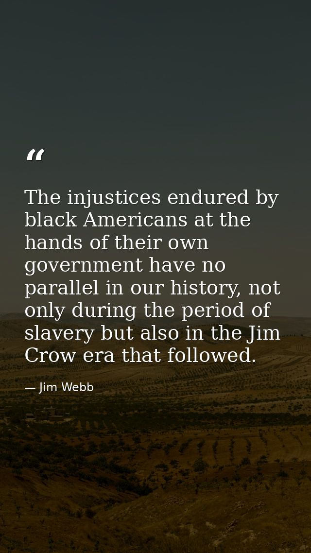 The injustices endured by black Americans at the hands of their own government have no parallel in our history, not only — Jim Webb
