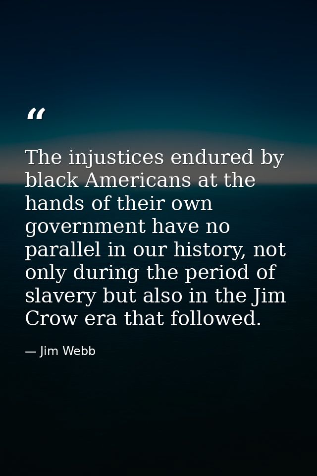The injustices endured by black Americans at the hands of their own government have no parallel in our history, not only — Jim Webb
