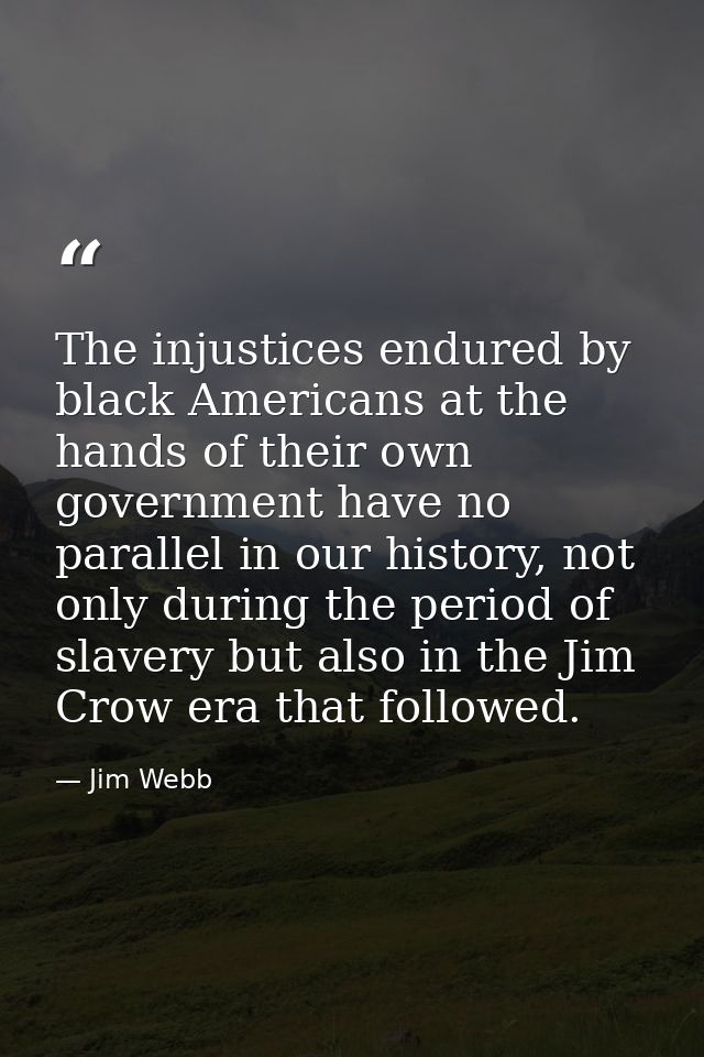 The injustices endured by black Americans at the hands of their own government have no parallel in our history, not only — Jim Webb