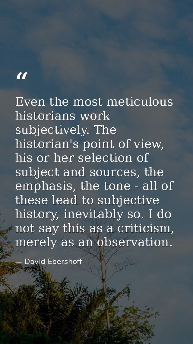 Even the most meticulous historians work subjectively. The historian's point of view, his or her selection of subject an — David Ebershoff