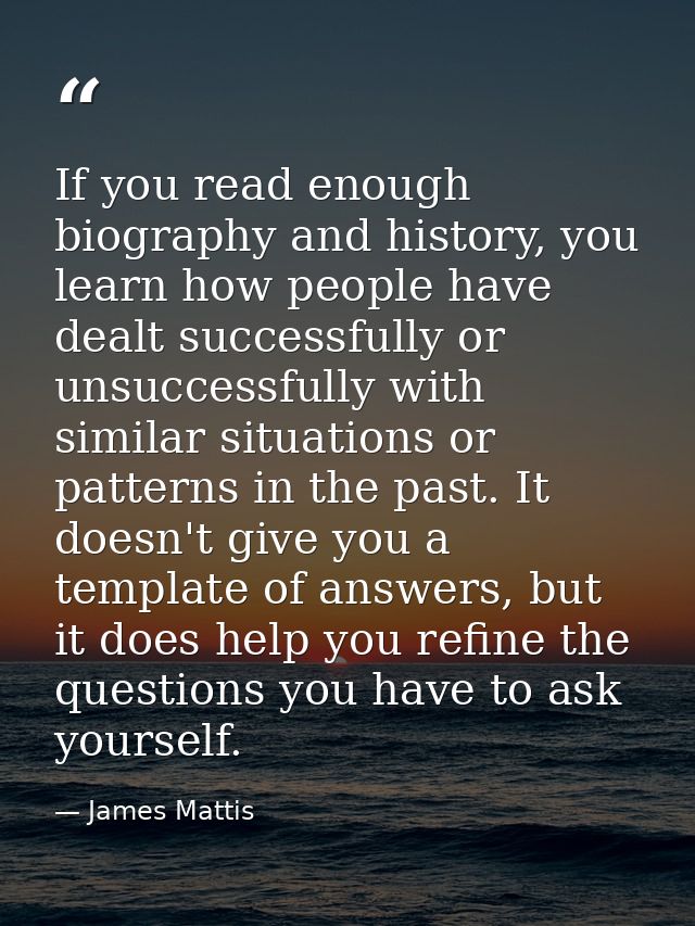 If you read enough biography and history, you learn how people have dealt successfully or unsuccessfully with similar si — James Mattis