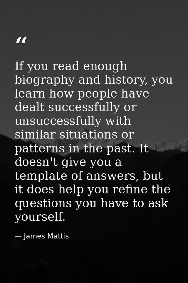 If you read enough biography and history, you learn how people have dealt successfully or unsuccessfully with similar si — James Mattis