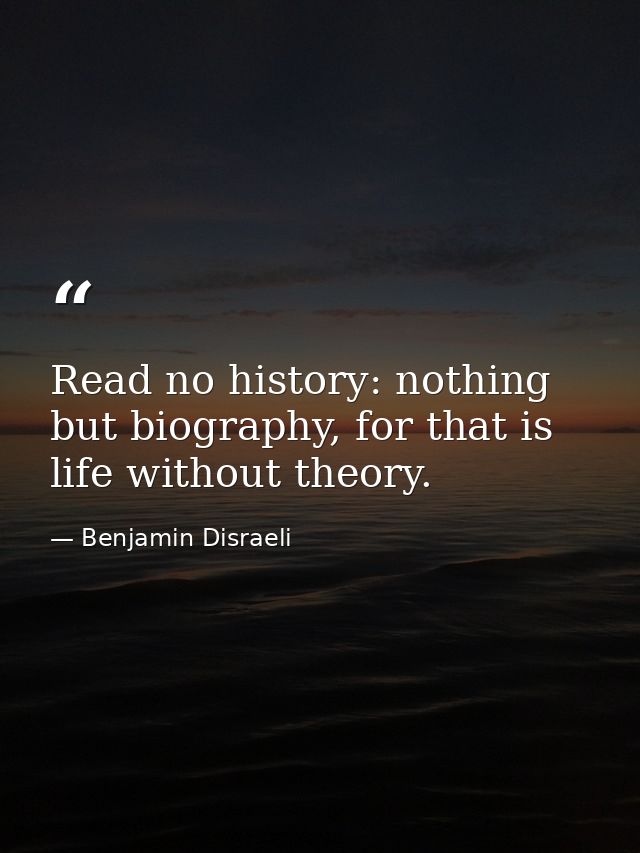 Read no history: nothing but biography, for that is life without theory. — Benjamin Disraeli