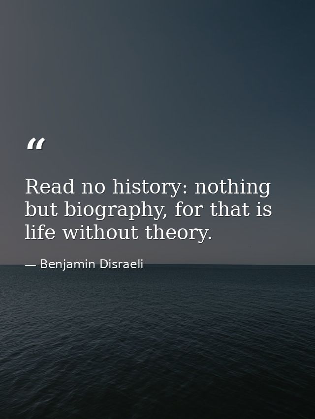 Read no history: nothing but biography, for that is life without theory. — Benjamin Disraeli