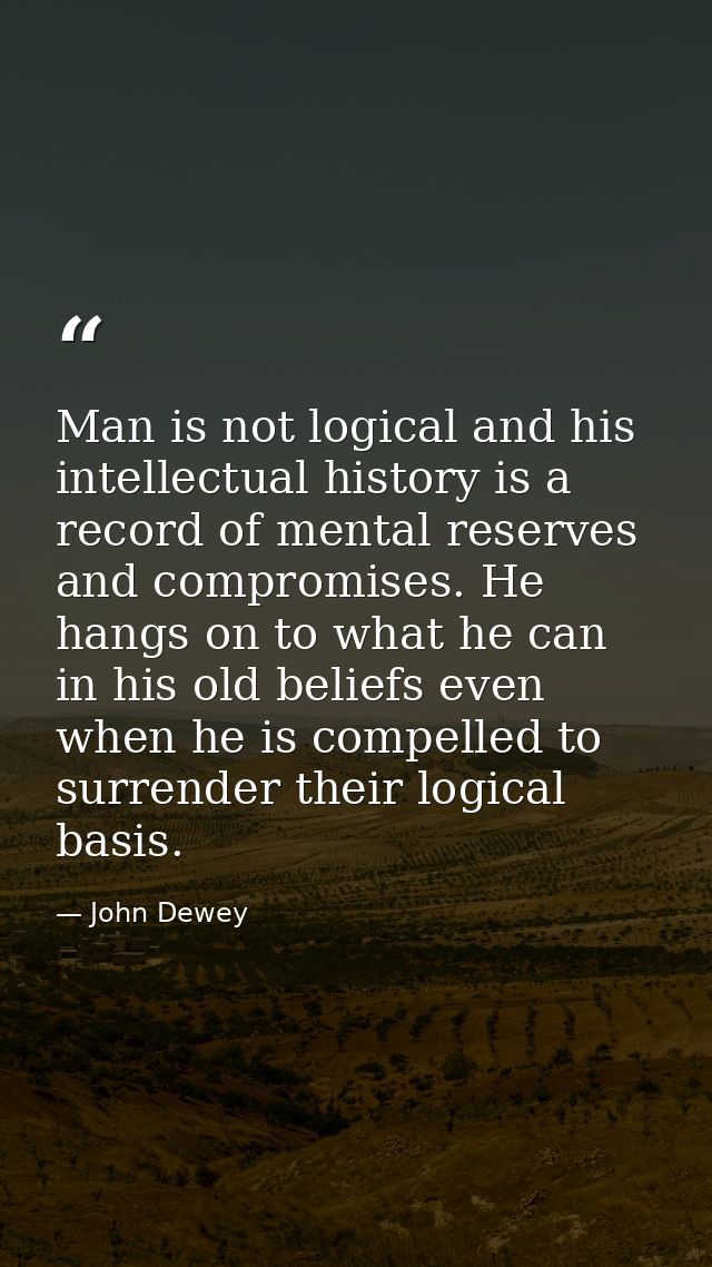 Man is not logical and his intellectual history is a record of mental reserves and compromises. He hangs on to what he c — John Dewey