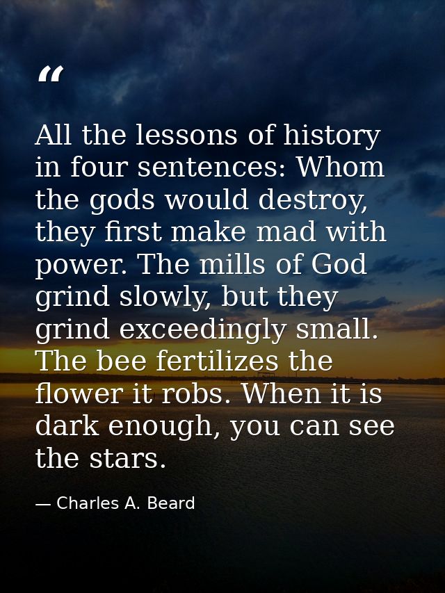 All the lessons of history in four sentences: Whom the gods would destroy, they first make mad with power. The mills of  — Charles A. Beard