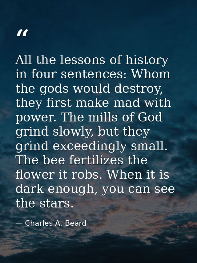 All the lessons of history in four sentences: Whom the gods would destroy, they first make mad with power. The mills of  — Charles A. Beard