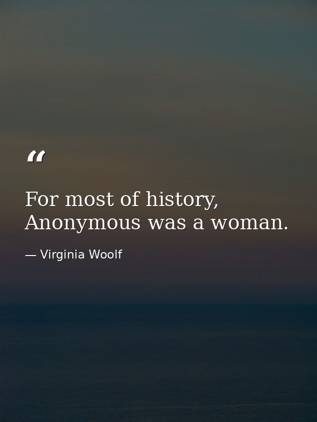 For most of history, Anonymous was a woman. — Virginia Woolf