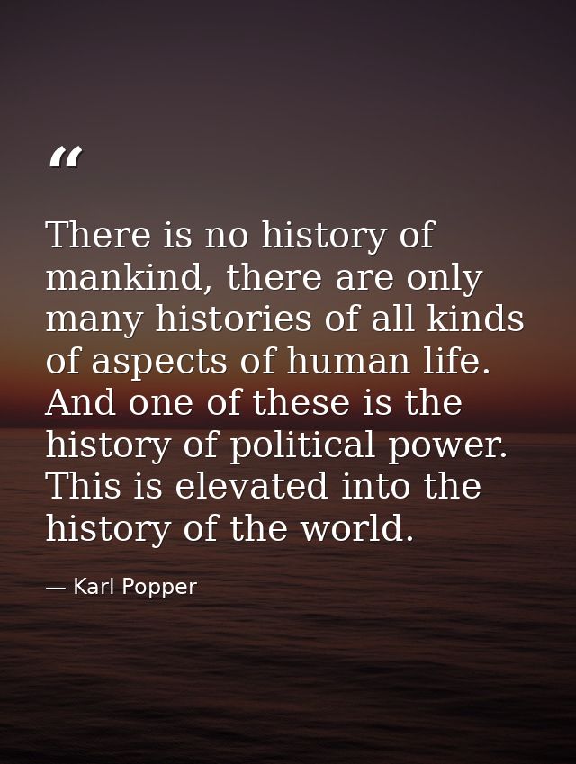 There is no history of mankind, there are only many histories of all kinds of aspects of human life. And one of these is — Karl Popper