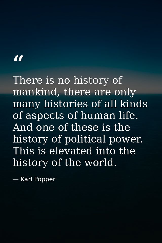There is no history of mankind, there are only many histories of all kinds of aspects of human life. And one of these is — Karl Popper
