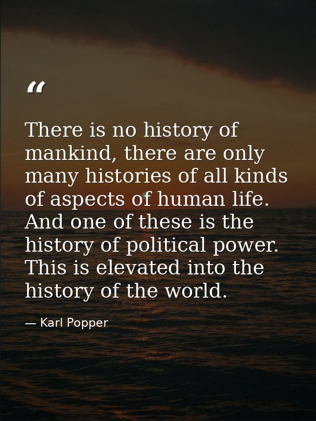 There is no history of mankind, there are only many histories of all kinds of aspects of human life. And one of these is — Karl Popper