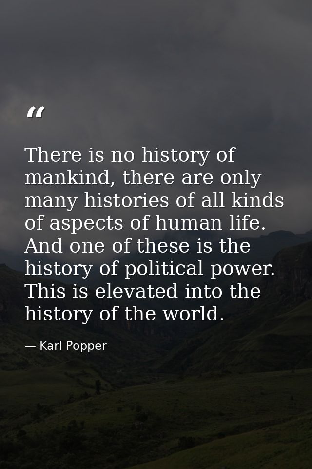 There is no history of mankind, there are only many histories of all kinds of aspects of human life. And one of these is — Karl Popper