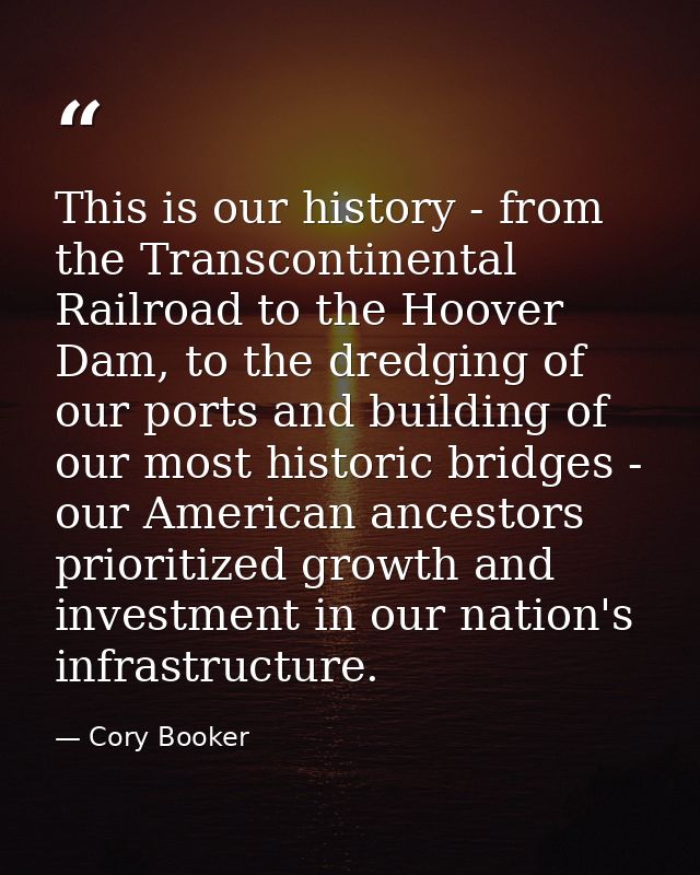 This is our history - from the Transcontinental Railroad to the Hoover Dam, to the dredging of our ports and building of — Cory Booker