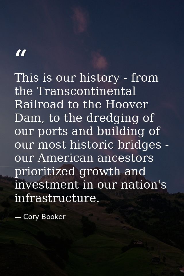 This is our history - from the Transcontinental Railroad to the Hoover Dam, to the dredging of our ports and building of — Cory Booker