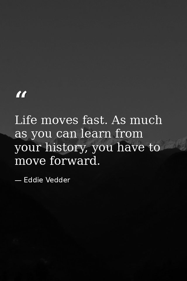 Life moves fast. As much as you can learn from your history, you have to move forward. — Eddie Vedder