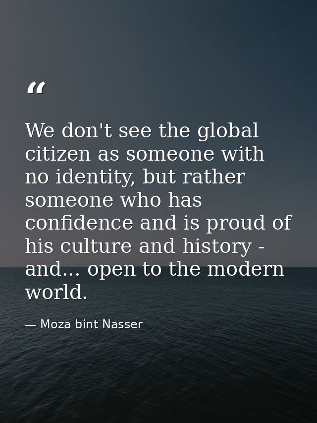 We don't see the global citizen as someone with no identity, but rather someone who has confidence and is proud of his c — Moza bint Nasser