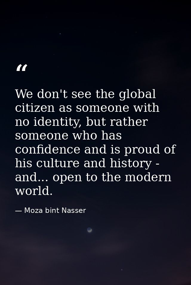 We don't see the global citizen as someone with no identity, but rather someone who has confidence and is proud of his c — Moza bint Nasser