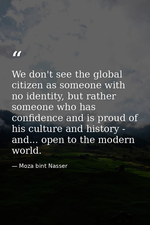 We don't see the global citizen as someone with no identity, but rather someone who has confidence and is proud of his c — Moza bint Nasser
