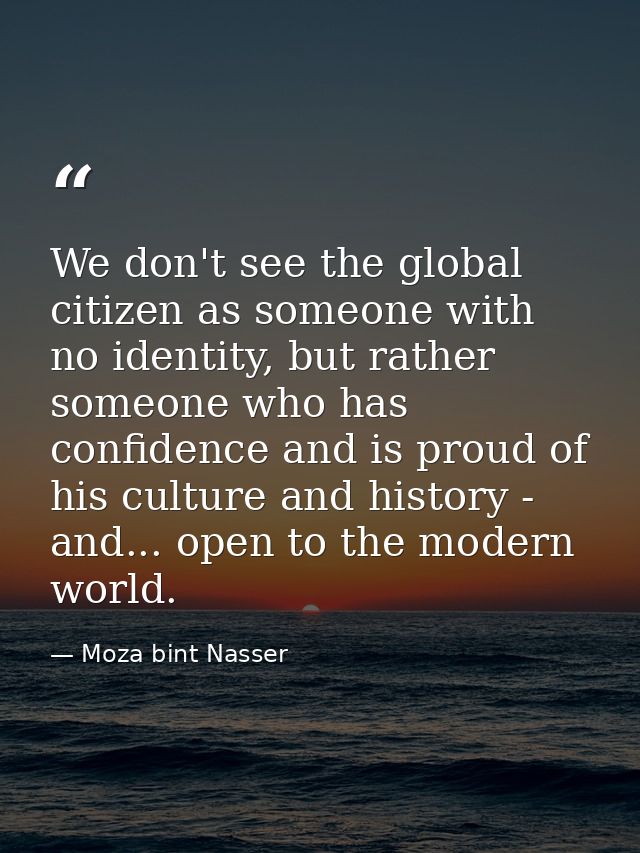 We don't see the global citizen as someone with no identity, but rather someone who has confidence and is proud of his c — Moza bint Nasser