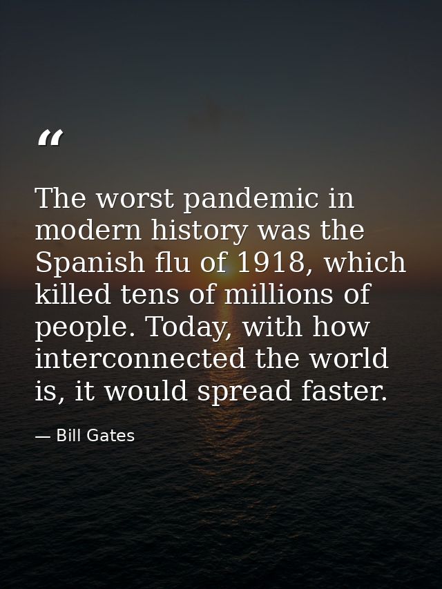 The worst pandemic in modern history was the Spanish flu of 1918, which killed tens of millions of people. Today, with h — Bill Gates