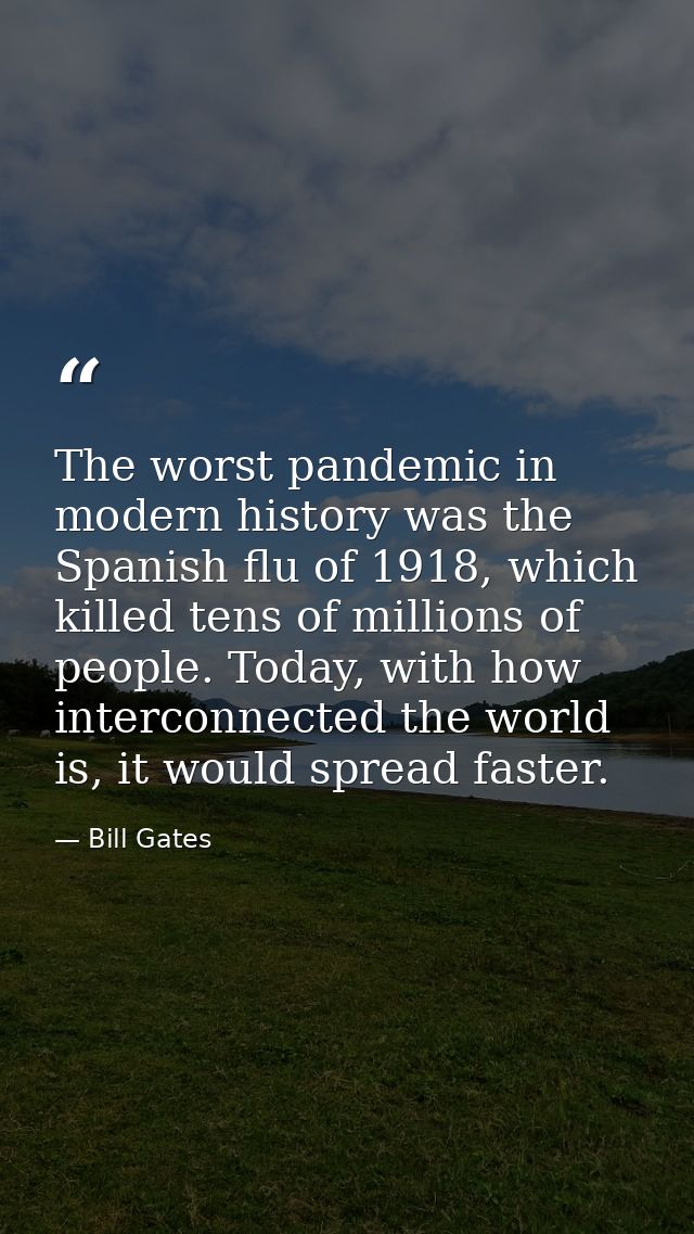The worst pandemic in modern history was the Spanish flu of 1918, which killed tens of millions of people. Today, with h — Bill Gates