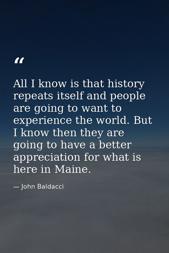 All I know is that history repeats itself and people are going to want to experience the world. But I know then they are — John Baldacci