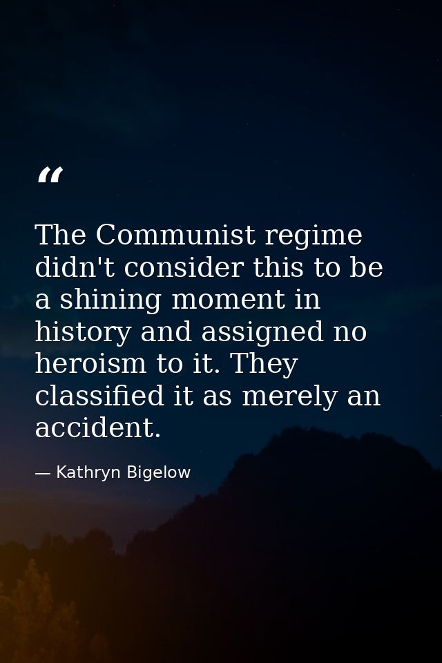 The Communist regime didn't consider this to be a shining moment in history and assigned no heroism to it. They classifi — Kathryn Bigelow