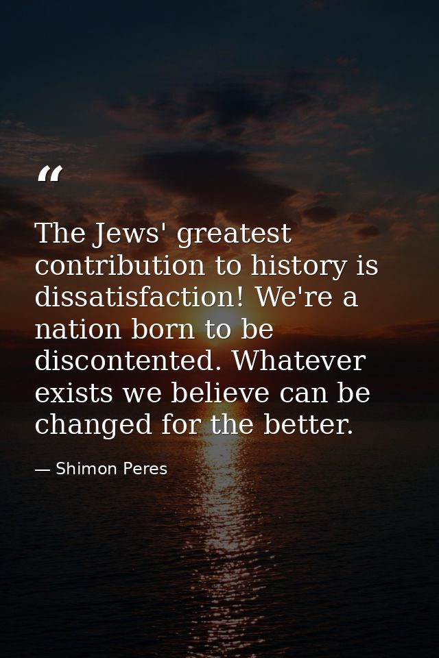 The Jews' greatest contribution to history is dissatisfaction! We're a nation born to be discontented. Whatever exists w — Shimon Peres
