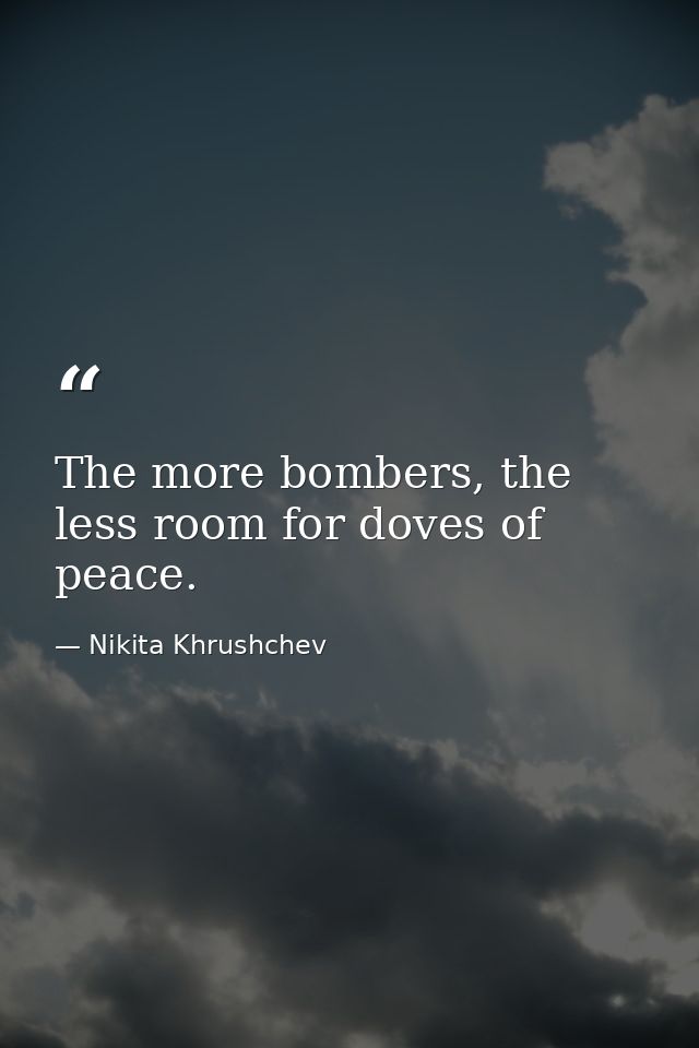 The more bombers, the less room for doves of peace. — Nikita Khrushchev